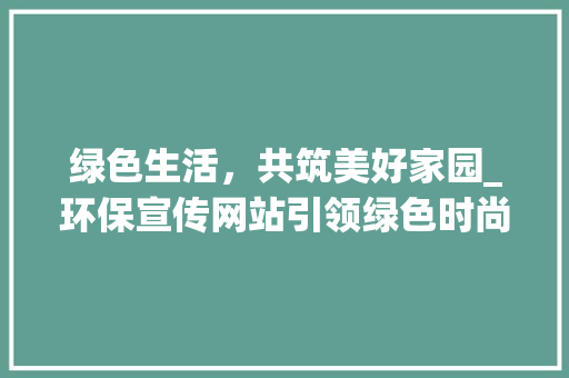 绿色生活，共筑美好家园_环保宣传网站引领绿色时尚