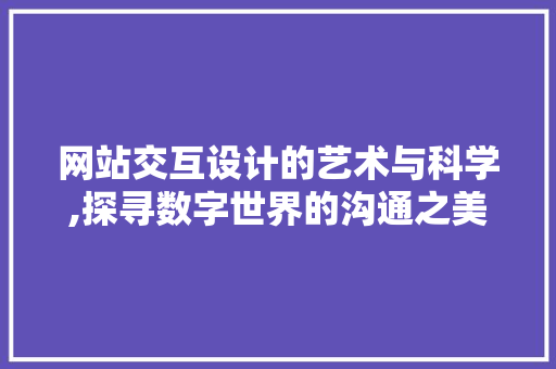 网站交互设计的艺术与科学,探寻数字世界的沟通之美