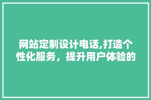 网站定制设计电话,打造个性化服务，提升用户体验的方法