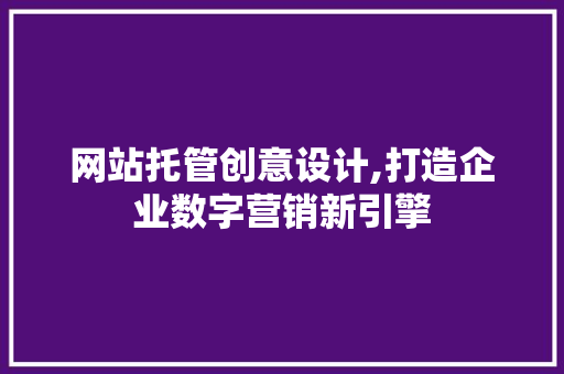 网站托管创意设计,打造企业数字营销新引擎