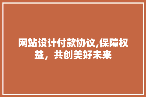 网站设计付款协议,保障权益，共创美好未来 网站设计付款协议,保障权益，共创美好未来 SEO教程