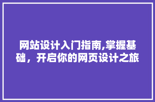 网站设计入门指南,掌握基础，开启你的网页设计之旅 网站设计入门指南,掌握基础，开启你的网页设计之旅 服务器/数据库