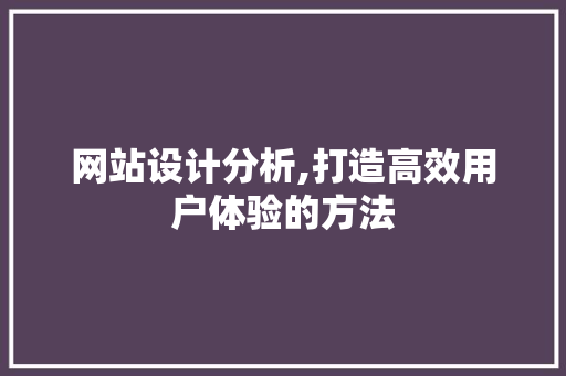网站设计分析,打造高效用户体验的方法 网站设计分析,打造高效用户体验的方法 建站教程