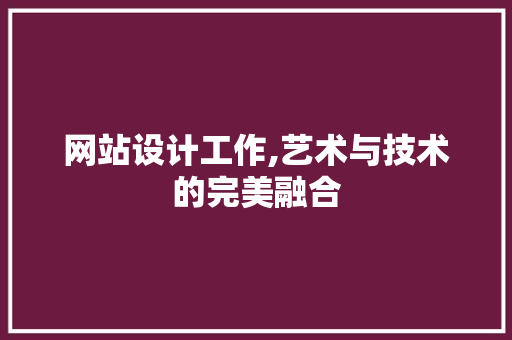 网站设计工作,艺术与技术的完美融合