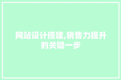 网站设计搭建,销售力提升的关键一步