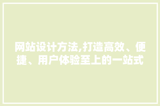 网站设计方法,打造高效、便捷、用户体验至上的一站式平台 网站设计方法,打造高效、便捷、用户体验至上的一站式平台 服务器/数据库