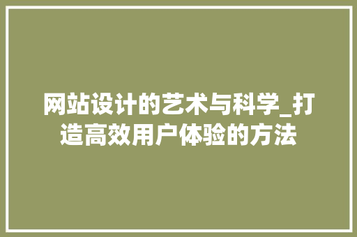 网站设计的艺术与科学_打造高效用户体验的方法