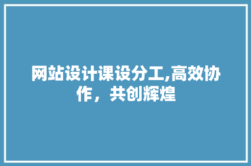 网站设计课设分工,高效协作，共创辉煌