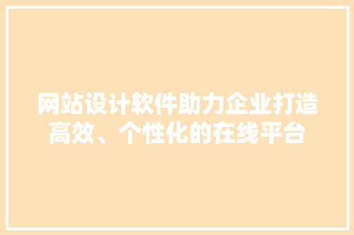 网站设计软件助力企业打造高效、个性化的在线平台