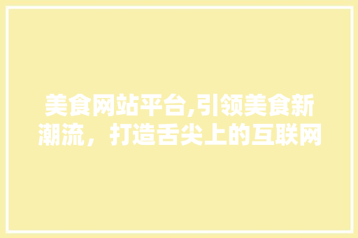 美食网站平台,引领美食新潮流，打造舌尖上的互联网生态圈 美食网站平台,引领美食新潮流，打造舌尖上的互联网生态圈 服务器/数据库