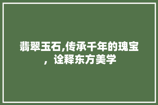 翡翠玉石,传承千年的瑰宝，诠释东方美学 翡翠玉石,传承千年的瑰宝，诠释东方美学 服务器/数据库