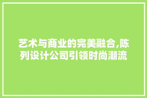 艺术与商业的完美融合,陈列设计公司引领时尚潮流