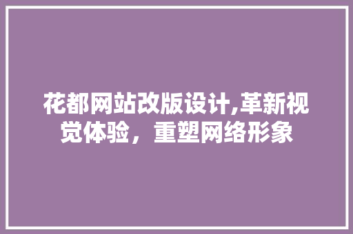 花都网站改版设计,革新视觉体验，重塑网络形象
