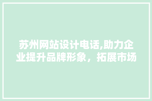 苏州网站设计电话,助力企业提升品牌形象，拓展市场空间