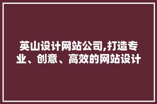 英山设计网站公司,打造专业、创意、高效的网站设计服务