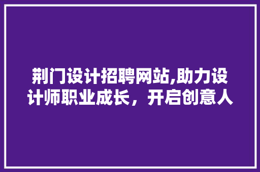 荆门设计招聘网站,助力设计师职业成长，开启创意人生新篇章