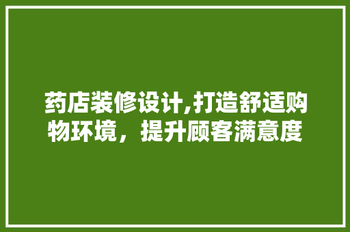 药店装修设计,打造舒适购物环境，提升顾客满意度
