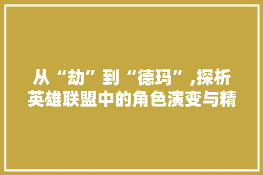 从“劫”到“德玛”,探析英雄联盟中的角色演变与精神内核