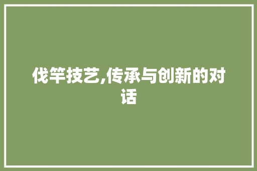 伐竿技艺,传承与创新的对话