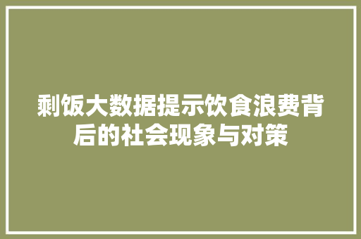 剩饭大数据提示饮食浪费背后的社会现象与对策