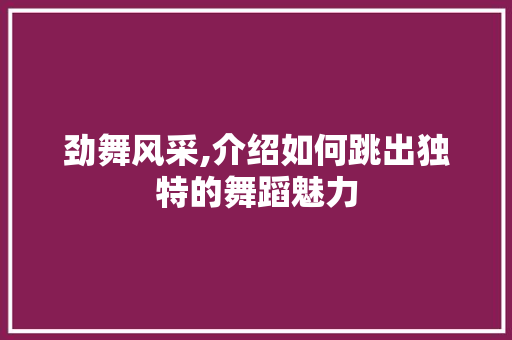 劲舞风采,介绍如何跳出独特的舞蹈魅力