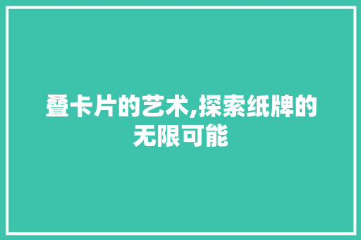 叠卡片的艺术,探索纸牌的无限可能 友链在线