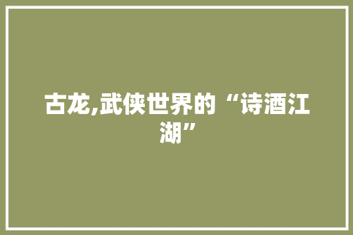 古龙,武侠世界的“诗酒江湖” 友链在线