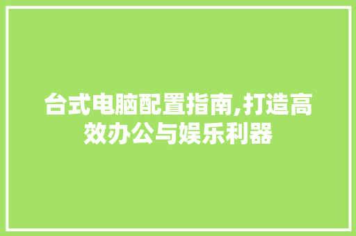 台式电脑配置指南,打造高效办公与娱乐利器