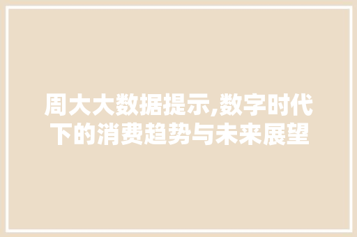 周大大数据提示,数字时代下的消费趋势与未来展望