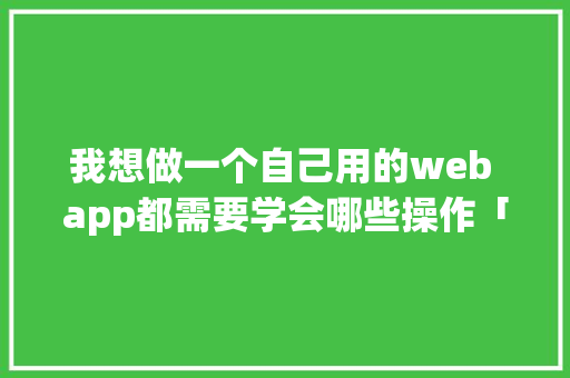 我想做一个自己用的web app都需要学会哪些操作「web数据库怎么建立」 友链在线