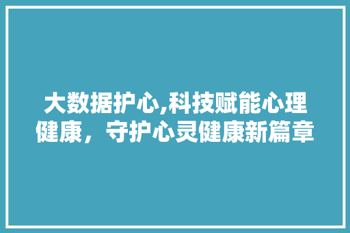 大数据护心,科技赋能心理健康，守护心灵健康新篇章 建站教程