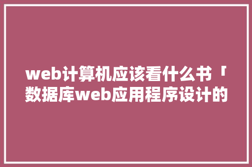 web计算机应该看什么书「数据库web应用程序设计的实验总结」 web计算机应该看什么书「数据库web应用程序设计的实验总结」 服务器/数据库