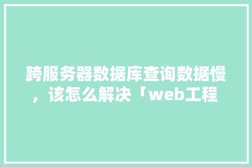 跨服务器数据库查询数据慢，该怎么解决「web工程 查询数据库信息怎么查」 友链在线