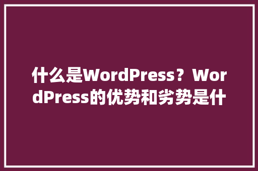 什么是WordPress？WordPress的优势和劣势是什么「wordpress资源下载」