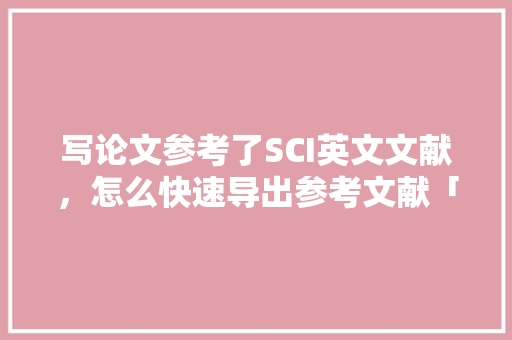 写论文参考了SCI英文文献，怎么快速导出参考文献「web导出大量数据库数据的方案是」