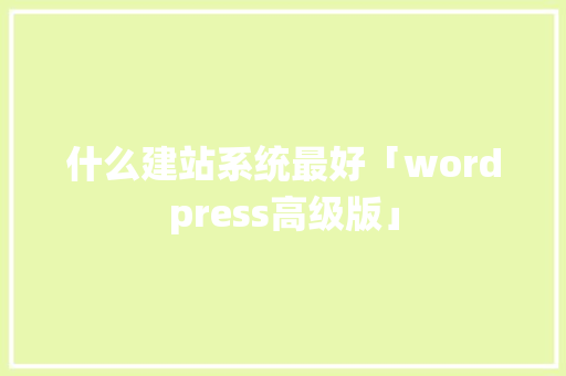 什么建站系统最好「wordpress高级版」