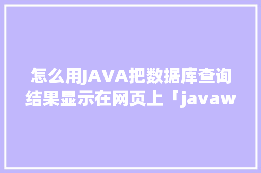怎么用JAVA把数据库查询结果显示在网页上「javaweb数据库操作」 建站教程