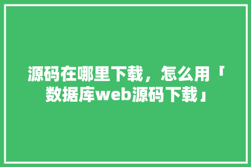 源码在哪里下载，怎么用「数据库web源码下载」