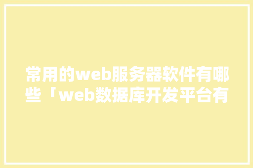 常用的web服务器软件有哪些「web数据库开发平台有哪些」
