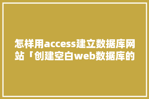 怎样用access建立数据库网站「创建空白web数据库的方法」
