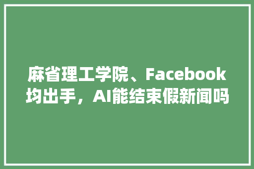 麻省理工学院、Facebook均出手，AI能结束假新闻吗「wordpress投票插件」