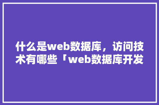 什么是web数据库，访问技术有哪些「web数据库开发案例」