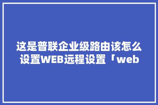 这是普联企业级路由该怎么设置WEB远程设置「web访问远程桌面」