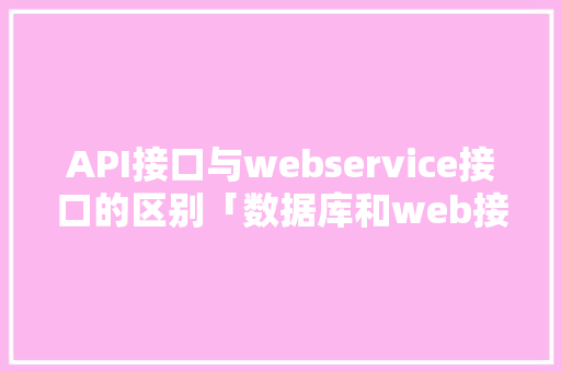API接口与webservice接口的区别「数据库和web接口的区别」