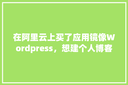 在阿里云上买了应用镜像Wordpress，想建个人博客，还要在阿里云上买域名和服务器吗「阿里云服务器安装wordpress」 服务器/数据库