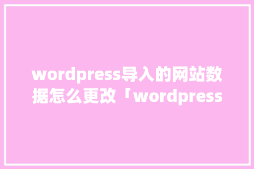 wordpress导入的网站数据怎么更改「wordpress 标签」 友链在线