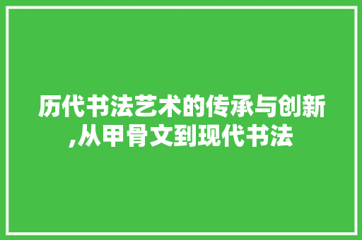 历代书法艺术的传承与创新,从甲骨文到现代书法