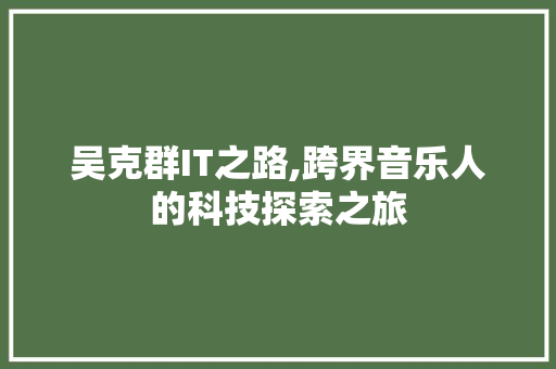 吴克群IT之路,跨界音乐人的科技探索之旅
