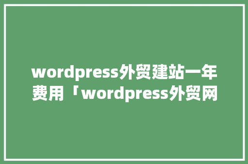 wordpress外贸建站一年费用「wordpress外贸网站建设」 建站教程