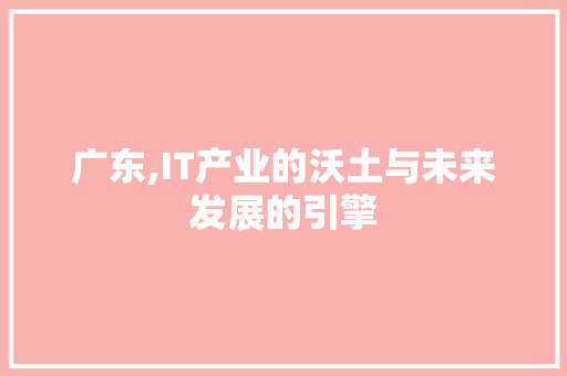 广东,IT产业的沃土与未来发展的引擎